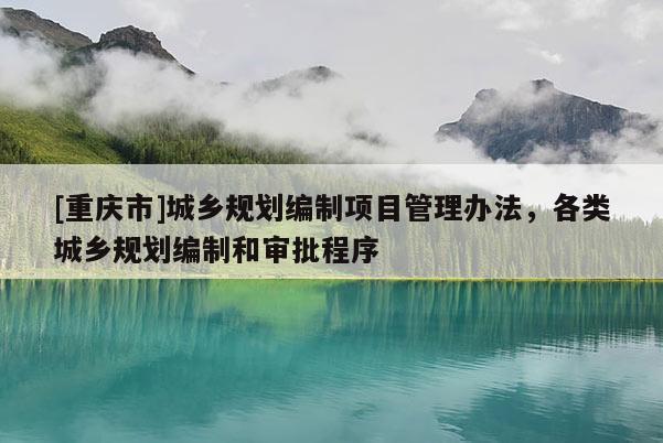 [重慶市]城鄉(xiāng)規(guī)劃編制項目管理辦法，各類城鄉(xiāng)規(guī)劃編制和審批程序