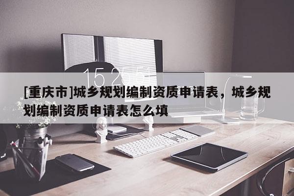 [重慶市]城鄉規劃編制資質申請表，城鄉規劃編制資質申請表怎么填