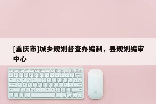 [重慶市]城鄉(xiāng)規(guī)劃督查辦編制，縣規(guī)劃編審中心