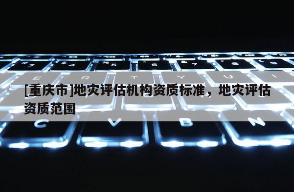 [重慶市]地災評估機構資質標準，地災評估資質范圍