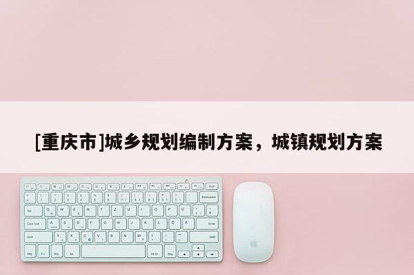 [重慶市]城鄉(xiāng)規(guī)劃編制方案，城鎮(zhèn)規(guī)劃方案