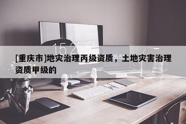 [重慶市]地災治理丙級資質，土地災害治理資質甲級的