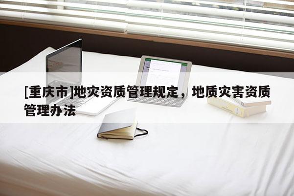 [重慶市]地災資質管理規(guī)定，地質災害資質管理辦法