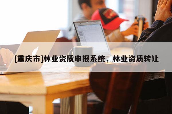 [重慶市]林業資質申報系統，林業資質 *** 