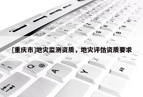 [重慶市]地災(zāi)監(jiān)測(cè)資質(zhì)，地災(zāi)評(píng)估資質(zhì)要求