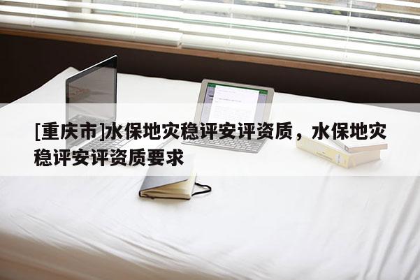 [重慶市]水保地災穩評安評資質，水保地災穩評安評資質要求