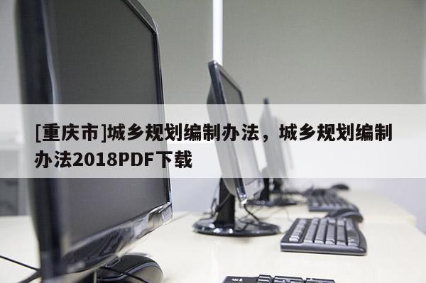 [重慶市]城鄉(xiāng)規(guī)劃編制辦法，城鄉(xiāng)規(guī)劃編制辦法2018PDF下載