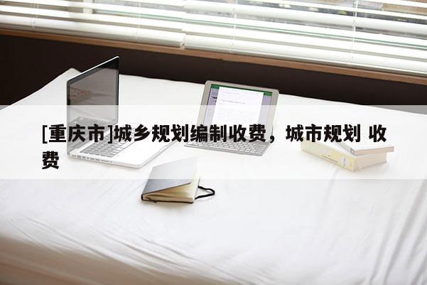 [重慶市]城鄉規劃編制收費，城市規劃 收費
