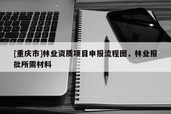 [重慶市]林業資質項目申報流程圖，林業報批所需材料