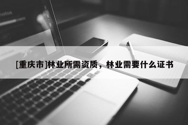 [重慶市]林業所需資質，林業需要什么證書