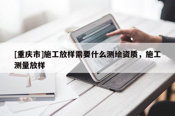 [重慶市]施工放樣需要什么測繪資質(zhì)，施工測量放樣