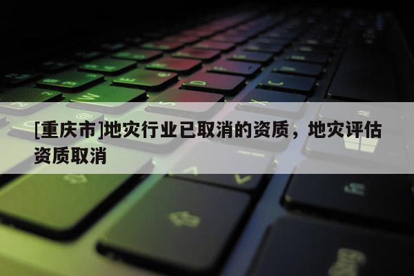[重慶市]地災行業已取消的資質，地災評估資質取消