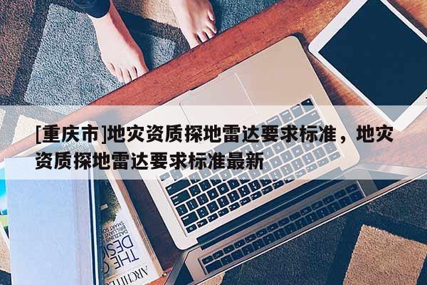 [重慶市]地災資質探地雷達要求標準，地災資質探地雷達要求標準最新