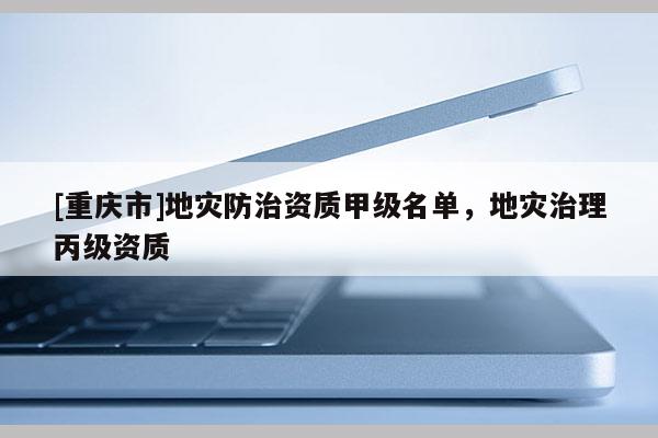 [重慶市]地災防治資質甲級名單，地災治理丙級資質