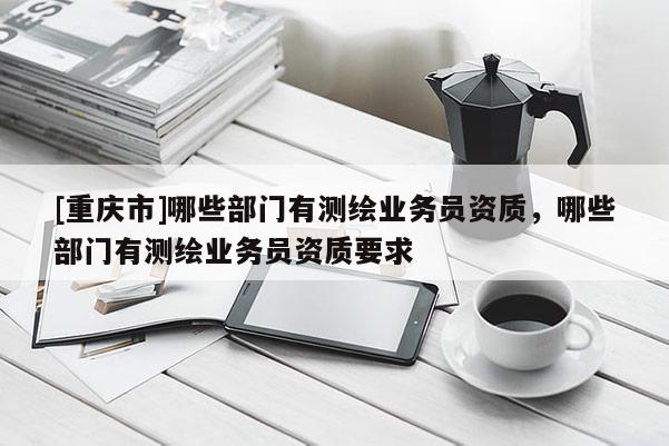 [重慶市]哪些部門有測繪業務員資質，哪些部門有測繪業務員資質要求
