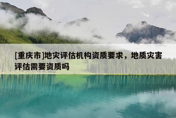 [重慶市]地災評估機構資質要求，地質災害評估需要資質嗎