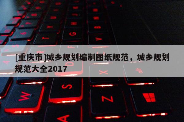 [重慶市]城鄉規劃編制圖紙規范，城鄉規劃規范大全2017