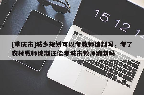 [重慶市]城鄉規劃可以考教師編制嗎，考了農村教師編制還能考城市教師編制嗎