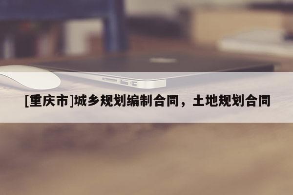 [重慶市]城鄉規劃編制合同，土地規劃合同