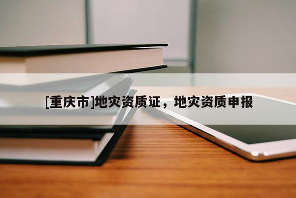 [重慶市]地災(zāi)資質(zhì)證，地災(zāi)資質(zhì)申報(bào)