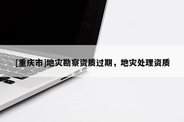 [重慶市]地災勘察資質過期，地災處理資質
