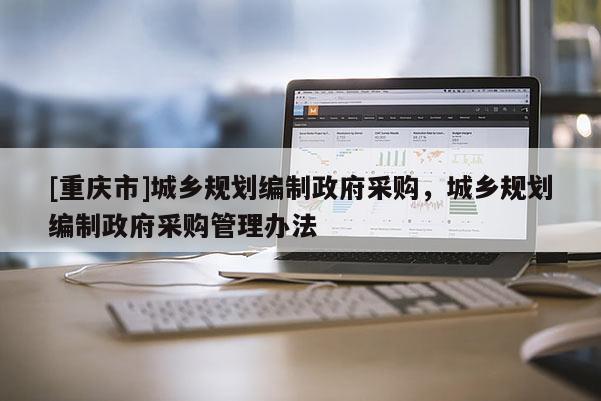 [重慶市]城鄉規劃編制 *** 采購，城鄉規劃編制 *** 采購管理辦法