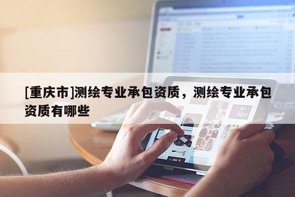 [重慶市]測繪專業(yè)承包資質(zhì)，測繪專業(yè)承包資質(zhì)有哪些