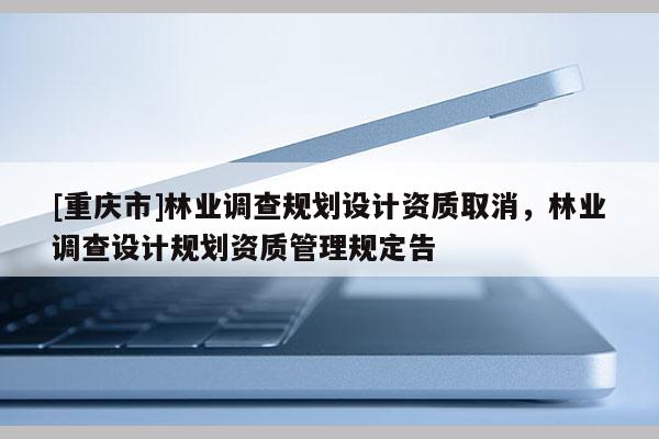 [重慶市]林業調查規劃設計資質取消，林業調查設計規劃資質管理規定告