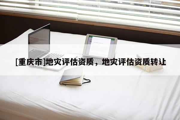 [重慶市]地災評估資質，地災評估資質 *** 