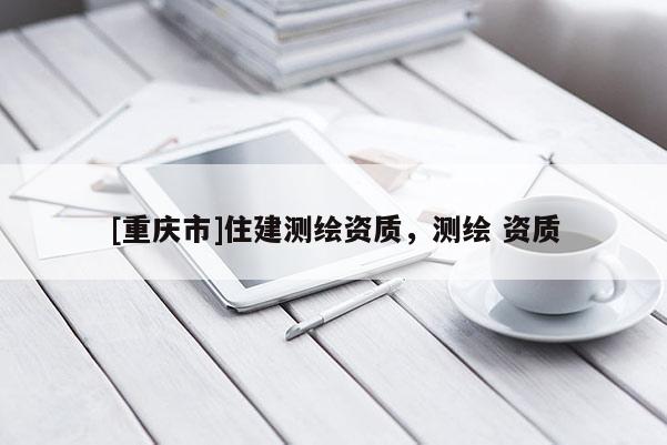 [重慶市]住建測(cè)繪資質(zhì)，測(cè)繪 資質(zhì)