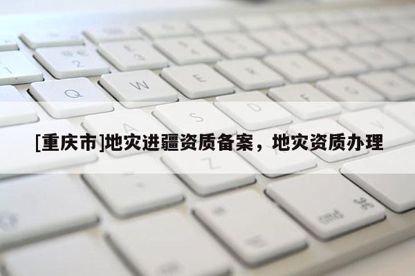 [重慶市]地災進疆資質備案，地災資質辦理