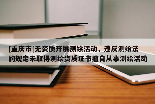 [重慶市]無資質開展測繪活動，違反測繪法的規定未取得測繪資質證書擅自從事測繪活動