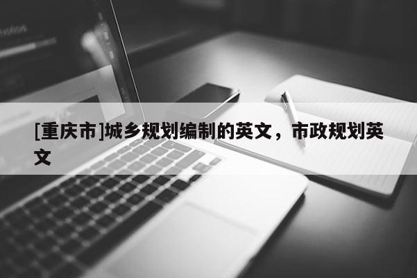 [重慶市]城鄉(xiāng)規(guī)劃編制的英文，市政規(guī)劃英文