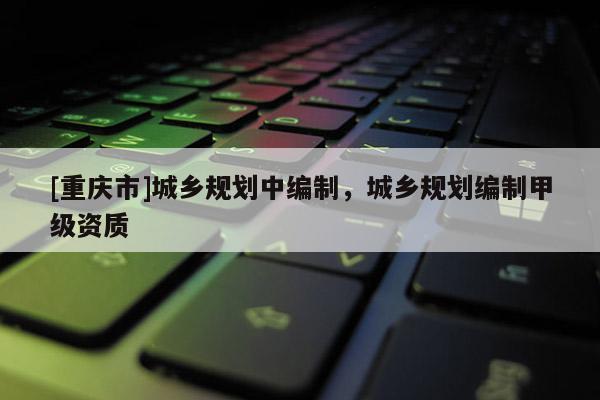 [重慶市]城鄉規劃中編制，城鄉規劃編制甲級資質