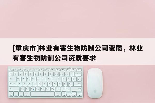 [重慶市]林業有害生物防制公司資質，林業有害生物防制公司資質要求
