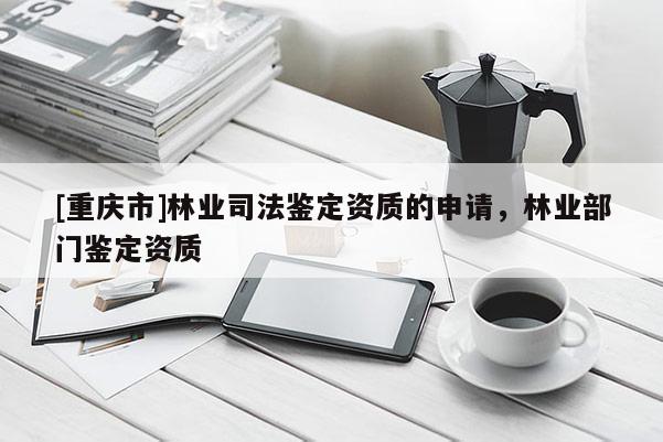 [重慶市]林業司法鑒定資質的申請，林業部門鑒定資質