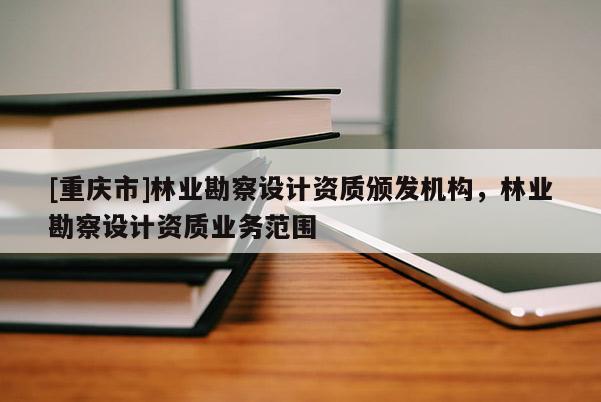 [重慶市]林業勘察設計資質頒發機構，林業勘察設計資質業務范圍
