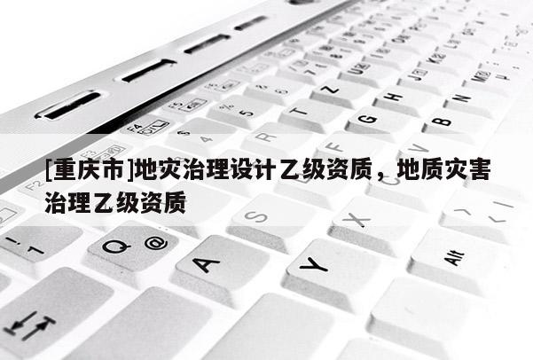 [重慶市]地災(zāi)治理設(shè)計(jì)乙級(jí)資質(zhì)，地質(zhì)災(zāi)害治理乙級(jí)資質(zhì)