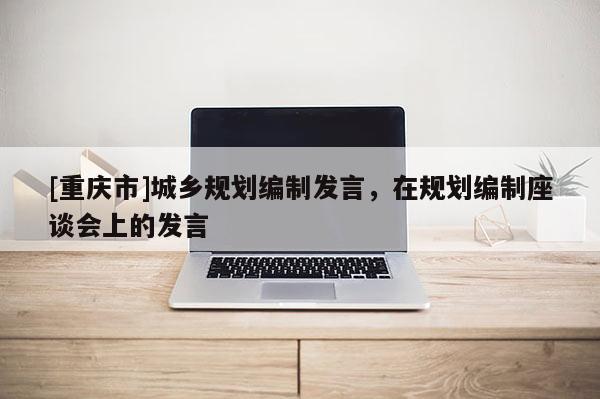 [重慶市]城鄉規劃編制發言，在規劃編制座談會上的發言