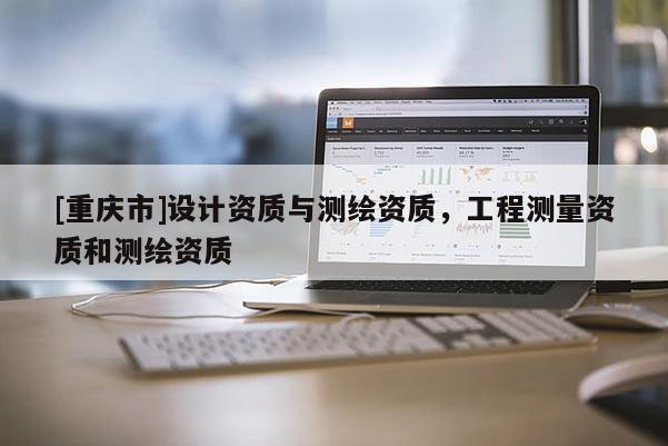 [重慶市]設計資質(zhì)與測繪資質(zhì)，工程測量資質(zhì)和測繪資質(zhì)