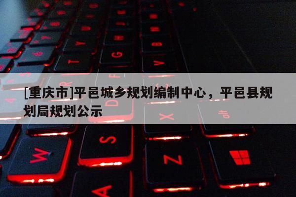 [重慶市]平邑城鄉(xiāng)規(guī)劃編制中心，平邑縣規(guī)劃局規(guī)劃公示