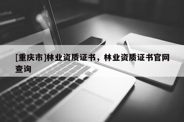 [重慶市]林業(yè)資質(zhì)證書，林業(yè)資質(zhì)證書官網(wǎng)查詢