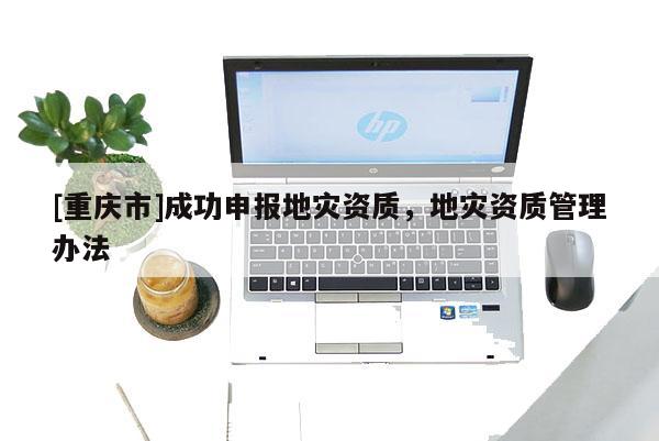 [重慶市]成功申報地災資質，地災資質管理辦法