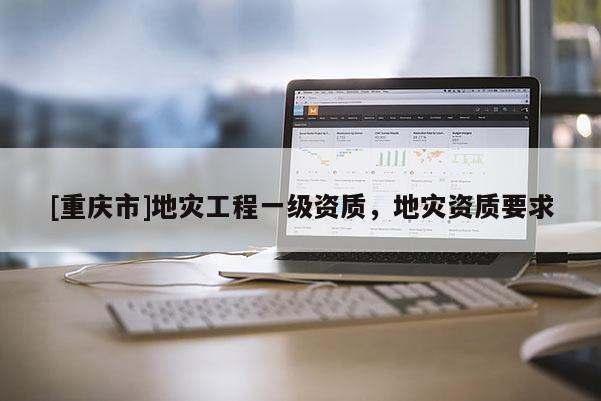 [重慶市]地災工程一級資質，地災資質要求