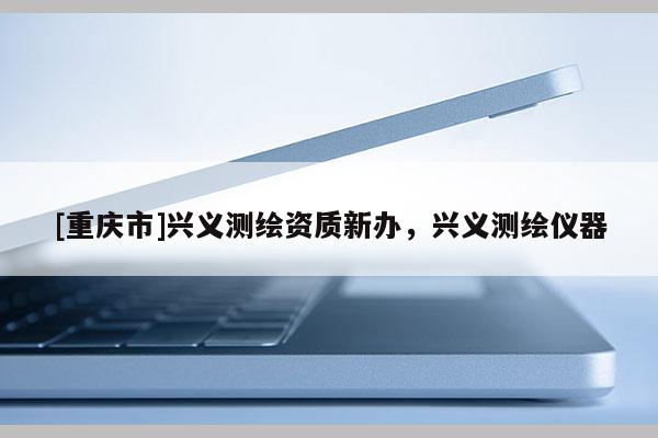 [重慶市]興義測繪資質新辦，興義測繪儀器