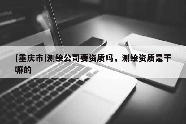 [重慶市]測繪公司要資質嗎，測繪資質是干嘛的