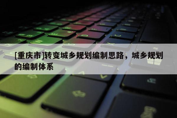 [重慶市]轉變城鄉規劃編制思路，城鄉規劃的編制體系