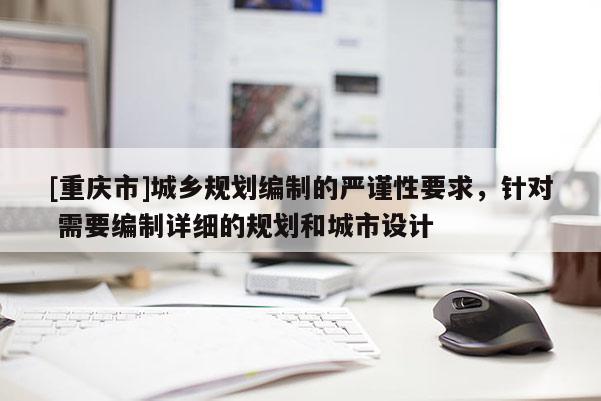[重慶市]城鄉規劃編制的嚴謹性要求，針對 需要編制詳細的規劃和城市設計