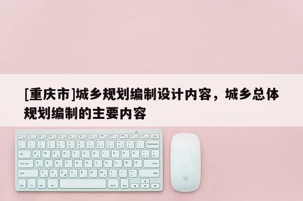 [重慶市]城鄉規劃編制設計內容，城鄉總體規劃編制的主要內容