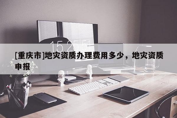 [重慶市]地災資質辦理費用多少，地災資質申報